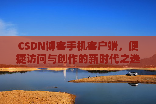 CSDN博客手机客户端，便捷访问与创作的新时代之选